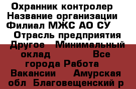 Охранник-контролер › Название организации ­ Филиал МЖС АО СУ-155 › Отрасль предприятия ­ Другое › Минимальный оклад ­ 25 000 - Все города Работа » Вакансии   . Амурская обл.,Благовещенский р-н